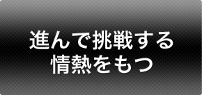 進んで挑戦する情熱をもつ