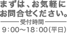 まずは、お気軽にお問合せください。受付時間9:00～18:00（平日）