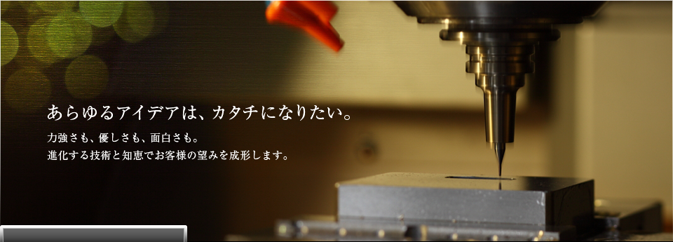 あらゆるアイデアは、カタチになりたい。